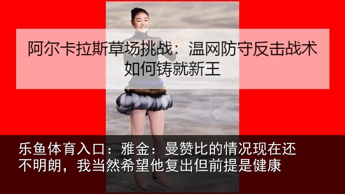 乐鱼体育入口：雅金相关情况还不相关情况复出但前提是健康
