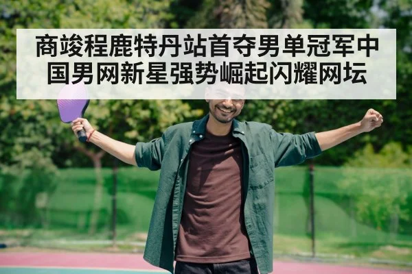 商竣程鹿特丹站首夺男单冠军中国男网新星强势崛起闪耀网坛
