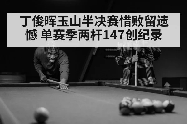丁俊晖玉山半决赛惜败留遗憾 单赛季两杆147创纪录