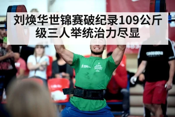 刘焕华世锦赛破纪录109公斤级三人举统治力尽显