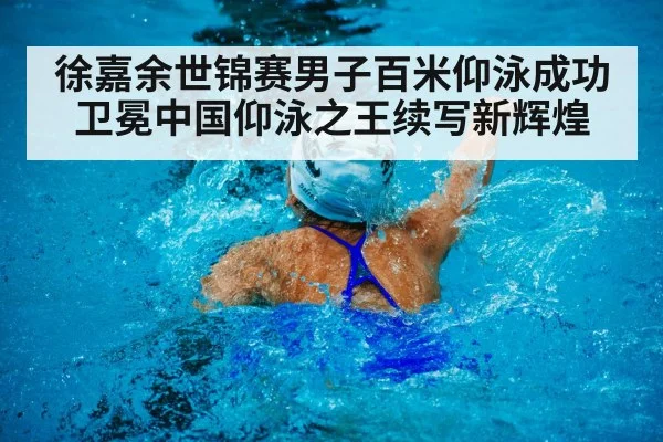 徐嘉余世锦赛男子百米仰泳成功卫冕中国仰泳之王续写新辉煌