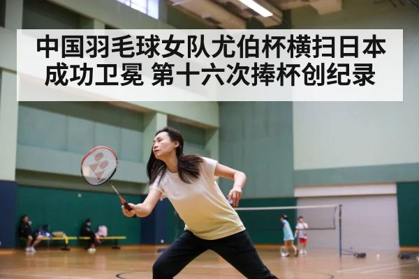 中国羽毛球女队尤伯杯横扫日本成功卫冕 第十六次捧杯创纪录