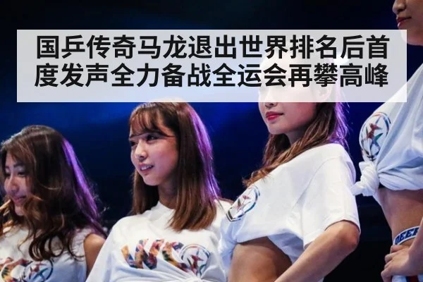 国乒传奇马龙退出世界排名后首度发声全力备战全运会再攀高峰